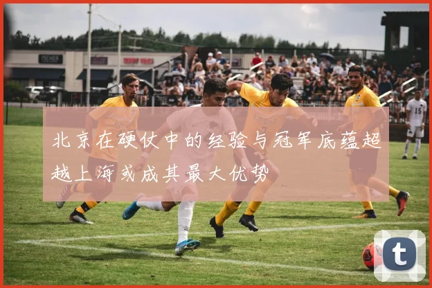 北京在硬仗中的经验与冠军底蕴超越上海或成其最大优势