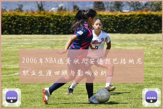 2006年NBA选秀状元安德烈巴格纳尼职业生涯回顾与影响分析